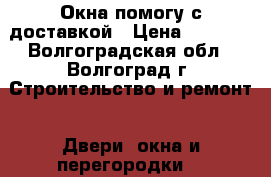 Окна помогу с доставкой › Цена ­ 2 500 - Волгоградская обл., Волгоград г. Строительство и ремонт » Двери, окна и перегородки   